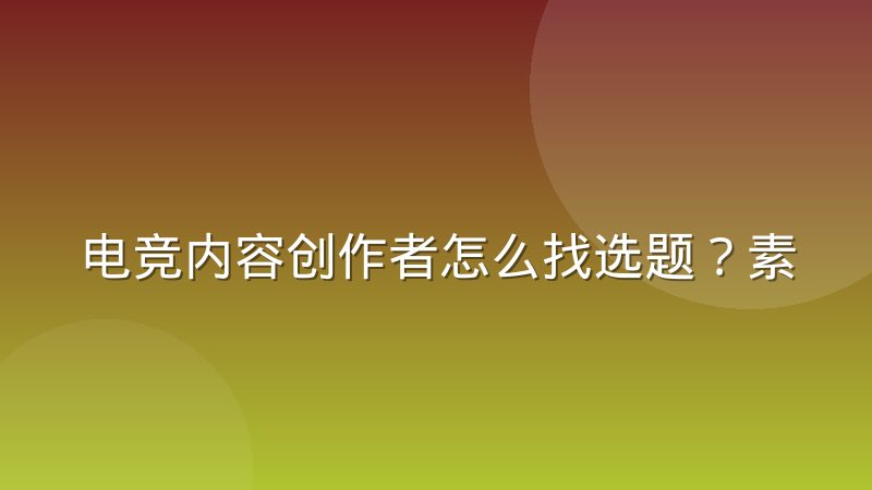 电竞内容创作者怎么找选题？素材管理习惯与实用方法