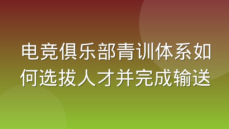 电竞俱乐部青训体系如何选拔人才并完成输送